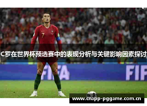 C罗在世界杯预选赛中的表现分析与关键影响因素探讨