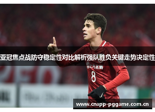 亚冠焦点战防守稳定性对比解析强队胜负关键走势决定性 亚冠焦点战防守稳定性对比解析强队胜负关键走势决定性