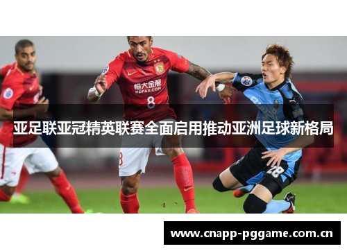 亚足联亚冠精英联赛全面启用推动亚洲足球新格局 亚足联亚冠精英联赛全面启用推动亚洲足球新格局
