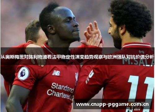 从奥斯梅恩对阵利物浦看法甲稳定性演变趋势观察与欧洲强队对抗价值分析 从奥斯梅恩对阵利物浦看法甲稳定性演变趋势观察与欧洲强队对抗价值分析