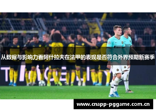 从数据与影响力看阿什拉夫在法甲的表现是否符合外界预期新赛季
