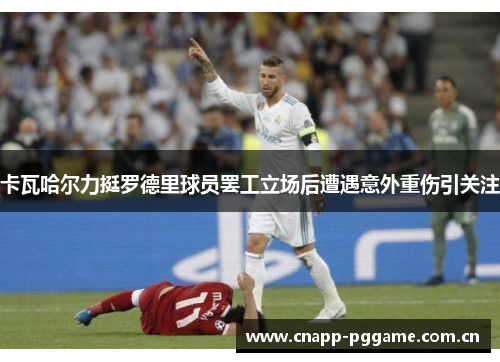 卡瓦哈尔力挺罗德里球员罢工立场后遭遇意外重伤引关注